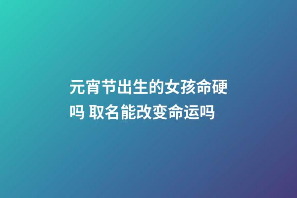 元宵节出生的女孩命硬吗 取名能改变命运吗